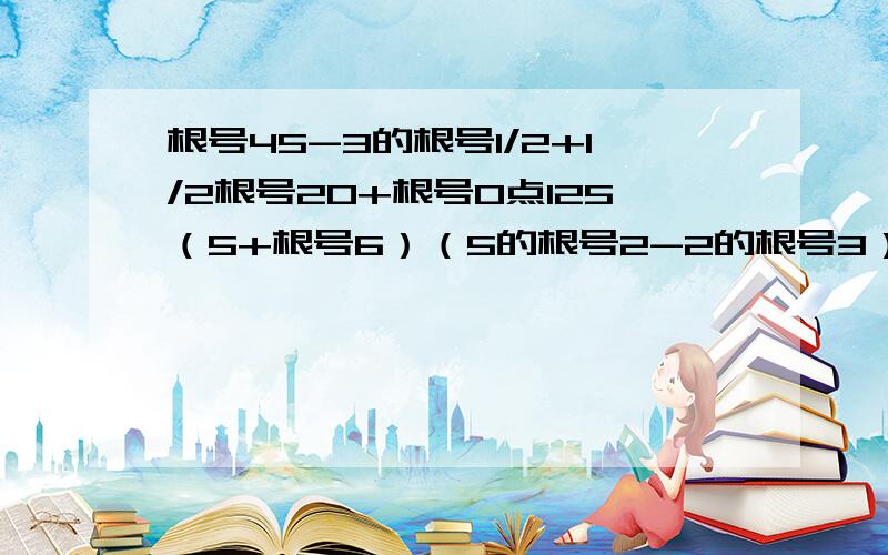 根号45-3的根号1/2+1/2根号20+根号0点125（5+根号6）（5的根号2-2的根号3）