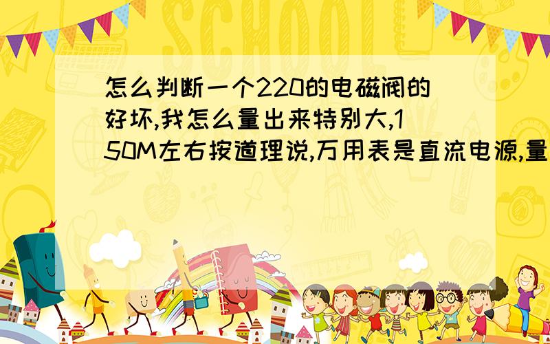 怎么判断一个220的电磁阀的好坏,我怎么量出来特别大,150M左右按道理说,万用表是直流电源,量线圈电阻应该是通或是电阻很小才对嘛,