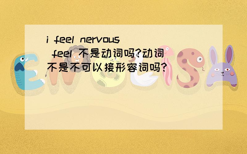 i feel nervous feel 不是动词吗?动词不是不可以接形容词吗?