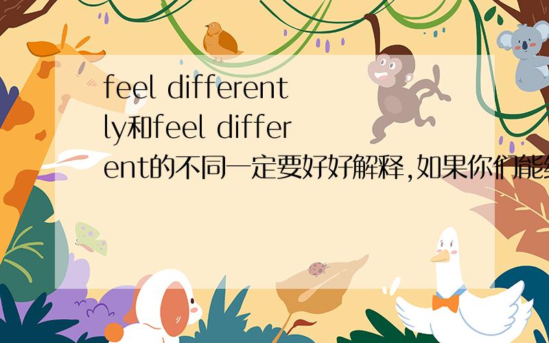 feel differently和feel different的不同一定要好好解释,如果你们能给我解释,以后有问题我也会帮助你们的,