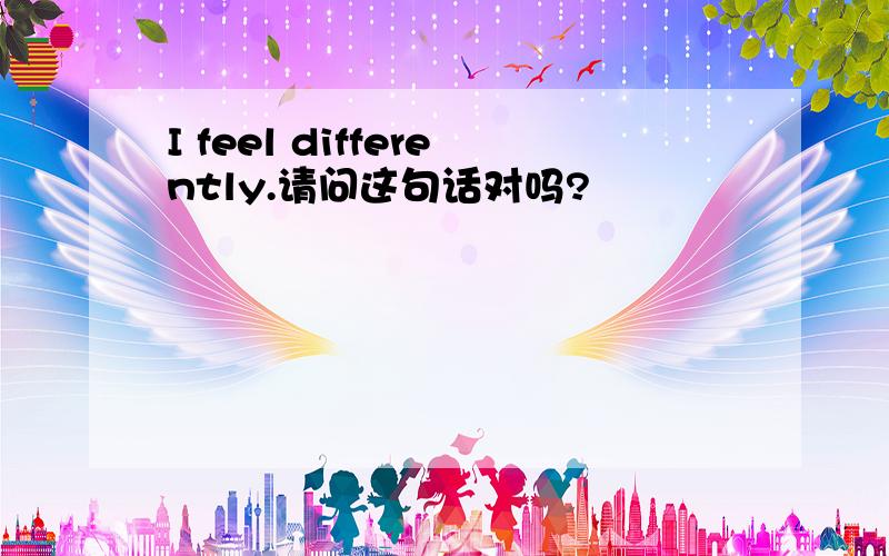 I feel differently.请问这句话对吗?