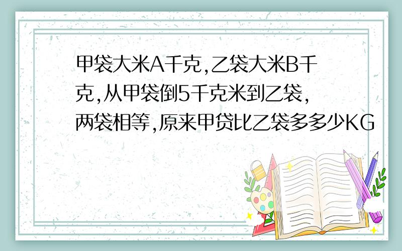 甲袋大米A千克,乙袋大米B千克,从甲袋倒5千克米到乙袋,两袋相等,原来甲贷比乙袋多多少KG