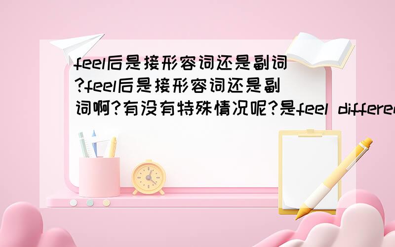 feel后是接形容词还是副词?feel后是接形容词还是副词啊?有没有特殊情况呢?是feel different还是feel differently?是feel happy还是feel happily?还有什么词跟feel一样呢?