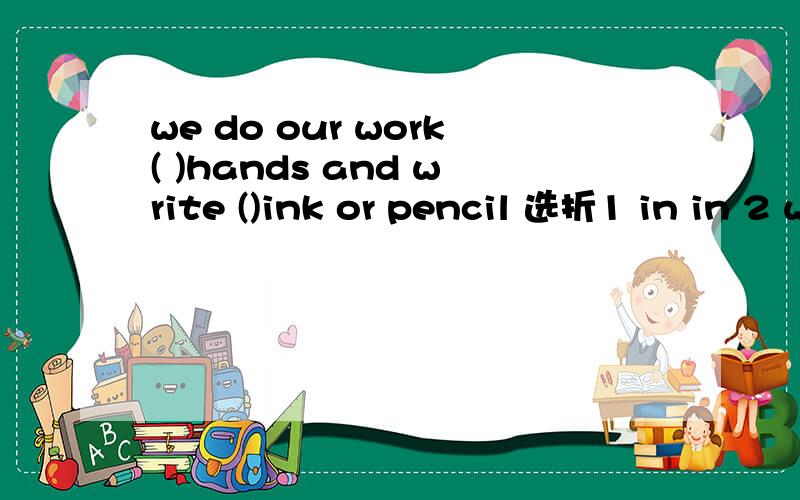 we do our work( )hands and write ()ink or pencil 选折1 in in 2 with with 3in with 4 with in