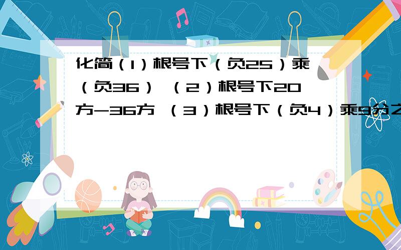 化简（1）根号下（负25）乘（负36） （2）根号下20方-36方 （3）根号下（负4）乘9分之64乘（负144)