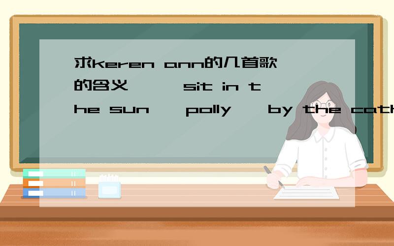 求keren ann的几首歌的含义……《sit in the sun》《polly》《by the cathedral》我不要软件翻译那些!就是说说这些歌的含义,大概意思,有些很难明白……