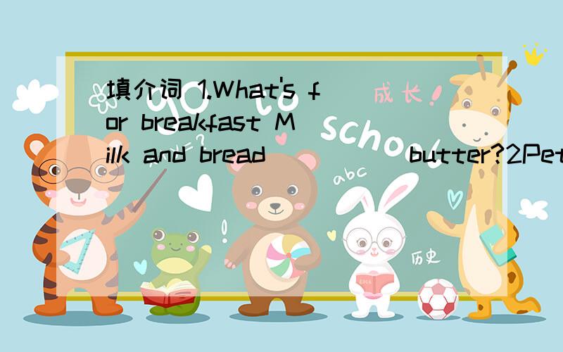 填介词 1.What's for breakfast Milk and bread _____butter?2Peter is ill.he is _____bed 为什么?