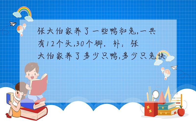 张大伯家养了一些鸭和兔,一共有12个头,30个脚．补：张大伯家养了多少只鸭,多少只兔快