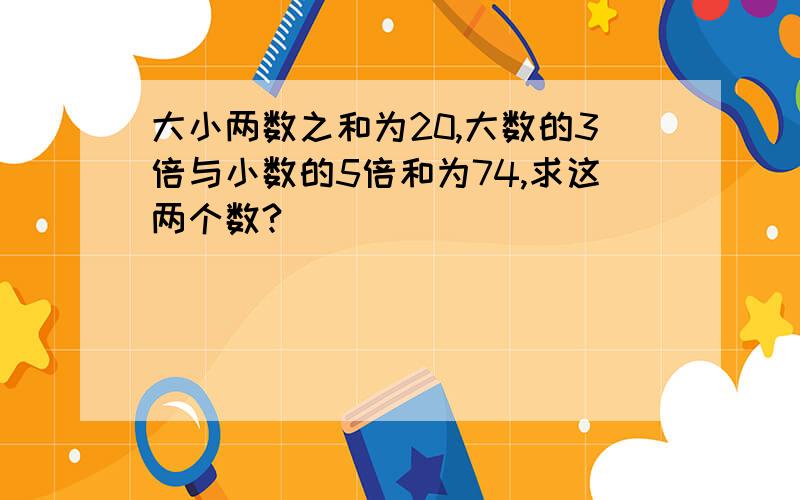 大小两数之和为20,大数的3倍与小数的5倍和为74,求这两个数?