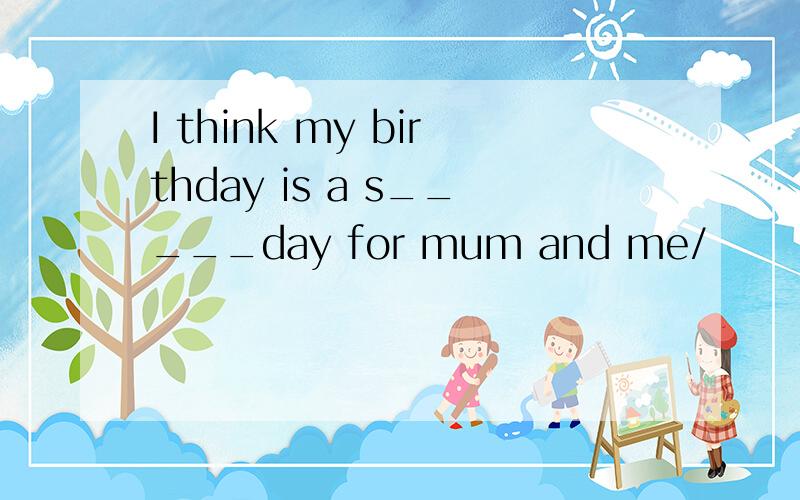 I think my birthday is a s_____day for mum and me/