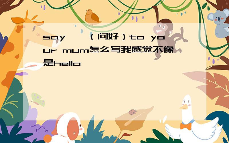 say——（问好）to your mum怎么写我感觉不像是hello