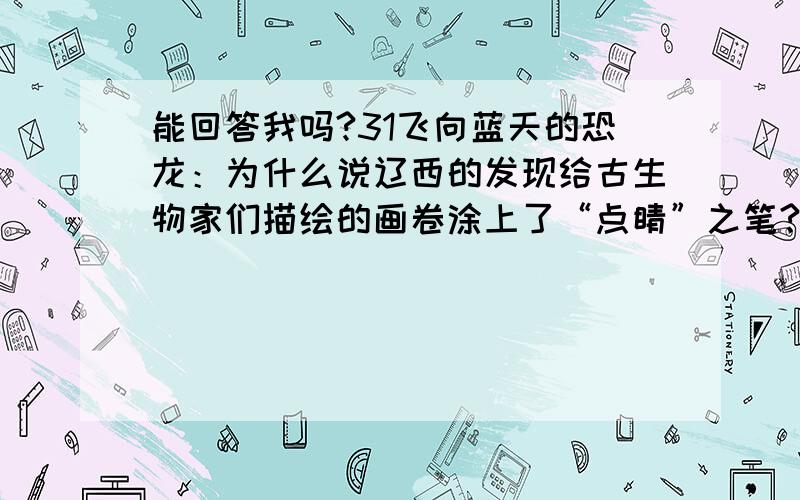 能回答我吗?31飞向蓝天的恐龙：为什么说辽西的发现给古生物家们描绘的画卷涂上了“点睛”之笔?