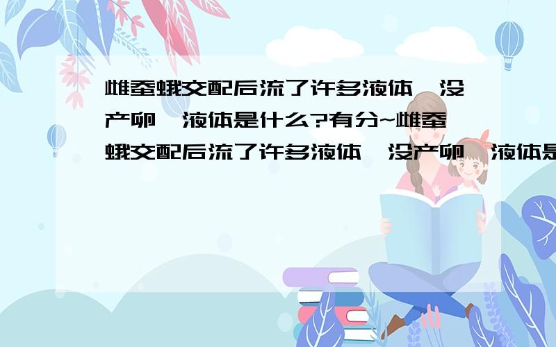 雌蚕蛾交配后流了许多液体,没产卵,液体是什么?有分~雌蚕蛾交配后流了许多液体,没产卵,液体是什么?（我怀疑是流产了~）真可怕.她还一直在流那个,请尽快告知,Merci beaucoup~(法语的Thank you ver