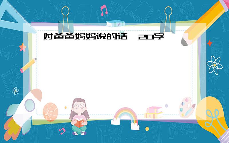 对爸爸妈妈说的话【20字】