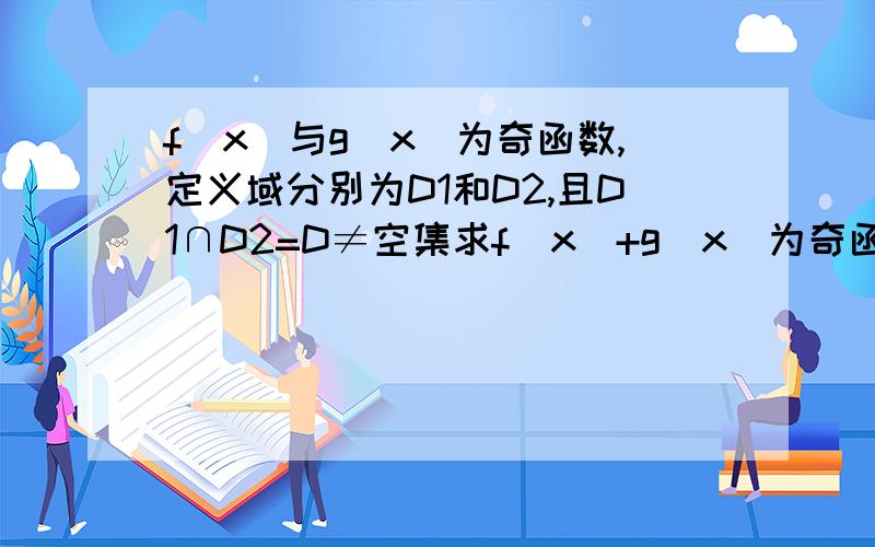 f(x)与g(x)为奇函数,定义域分别为D1和D2,且D1∩D2=D≠空集求f(x)+g(x)为奇函数 2；f(x)g(x)为偶函数