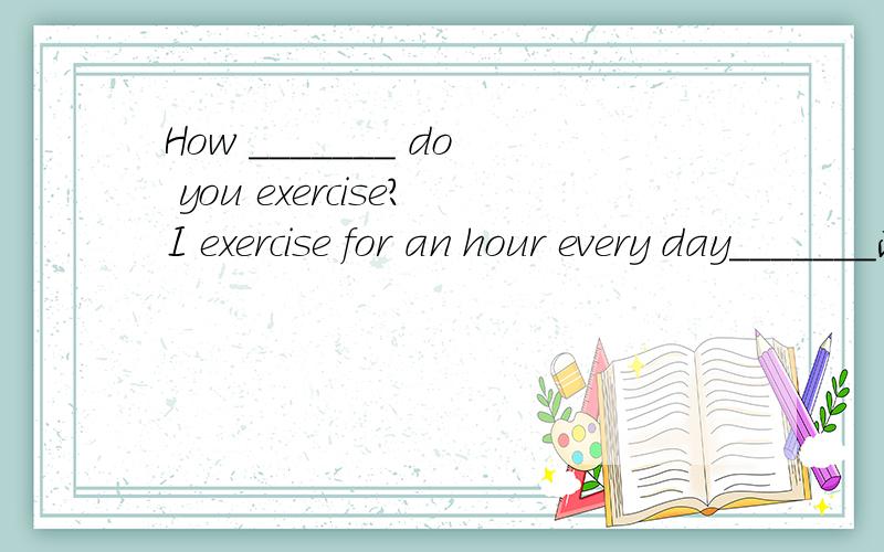 How _______ do you exercise?I exercise for an hour every day_______此处填什么