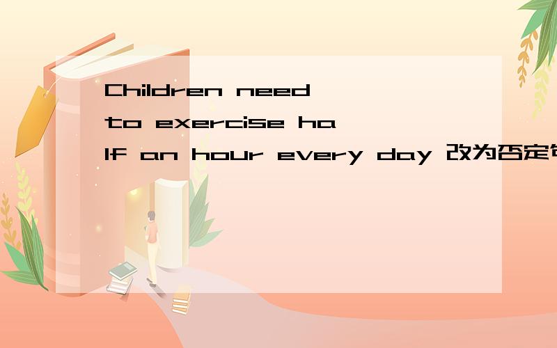 Children need to exercise half an hour every day 改为否定句.