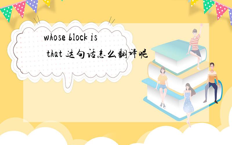 whose block is that 这句话怎么翻译呢