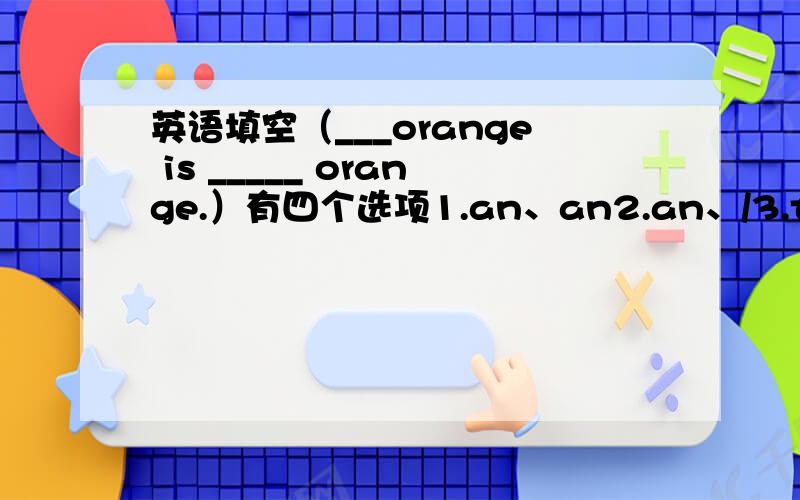 英语填空（___orange is _____ orange.）有四个选项1.an、an2.an、/3.the、an4.an、the