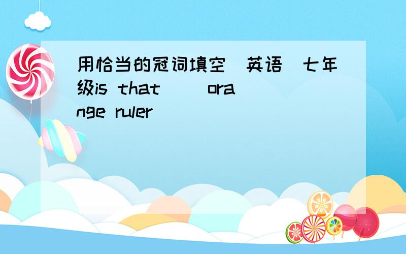 用恰当的冠词填空(英语)七年级is that ()orange ruler