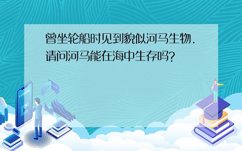 曾坐轮船时见到貌似河马生物.请问河马能在海中生存吗?