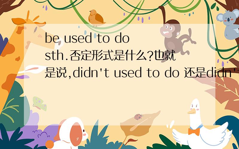 be used to do sth.否定形式是什么?也就是说,didn't used to do 还是didn't use to do