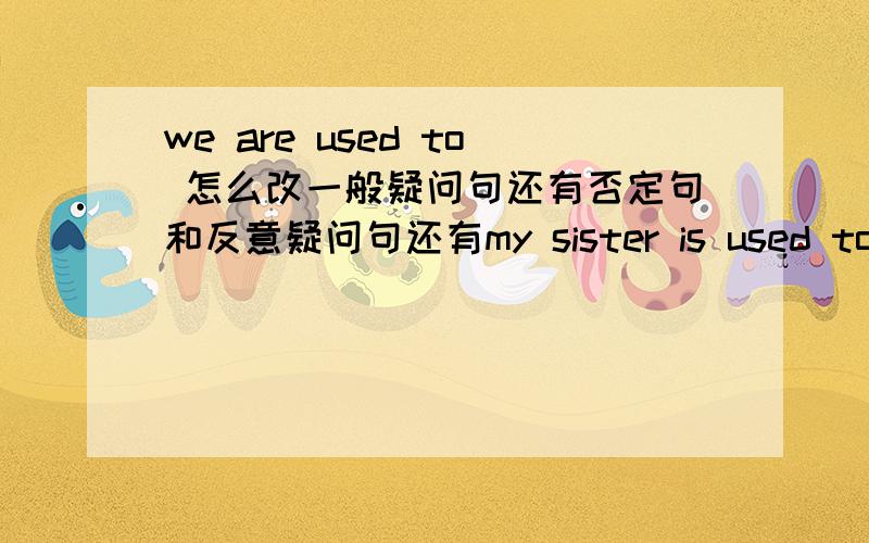 we are used to 怎么改一般疑问句还有否定句和反意疑问句还有my sister is used to piaying basketball she is used to piaying basketball they are used to piaying basketball my brother used to piaying basketball