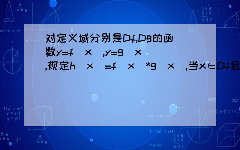 对定义域分别是Df,Dg的函数y=f(x),y=g(x),规定h(x)=f(x)*g(x),当x∈Df且x不∈Dg,对定义域分别是Df,Dg的函数y=f(x),y=g(x),规定h(x)=f(x)*g(x),当x∈Df且x∈Dg,h(x)=f(x),x∈Df且x不∈Dg,h(x)=g(x),当x∈Dg且x不∈Df,若f(x)=