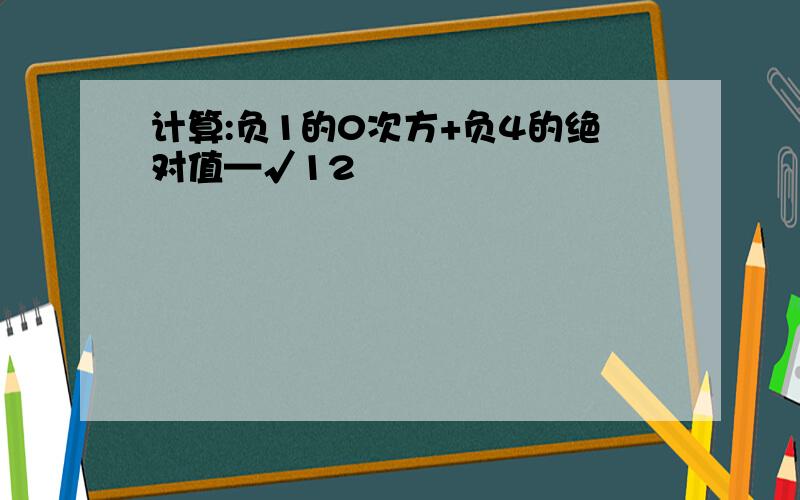 计算:负1的0次方+负4的绝对值—√12