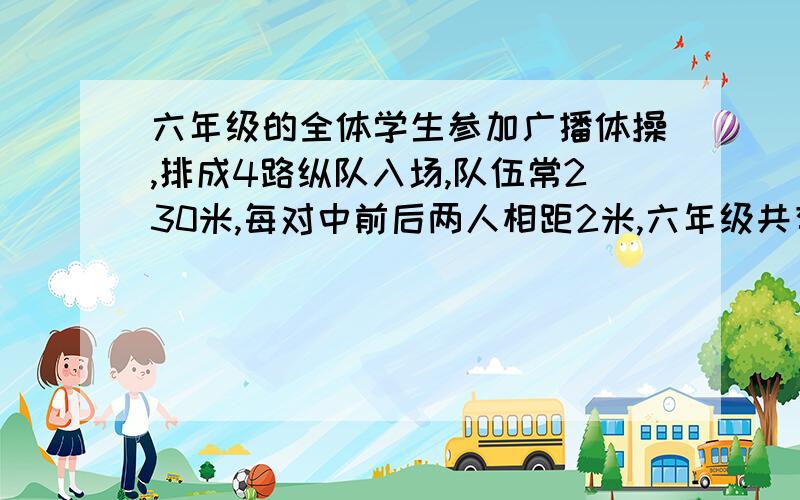 六年级的全体学生参加广播体操,排成4路纵队入场,队伍常230米,每对中前后两人相距2米,六年级共有多少名