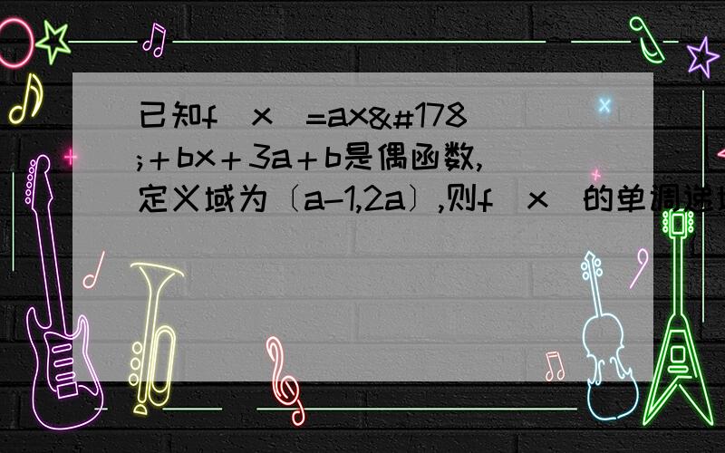 已知f（x）=ax²＋bx＋3a＋b是偶函数,定义域为〔a-1,2a〕,则f（x）的单调递增区间为?