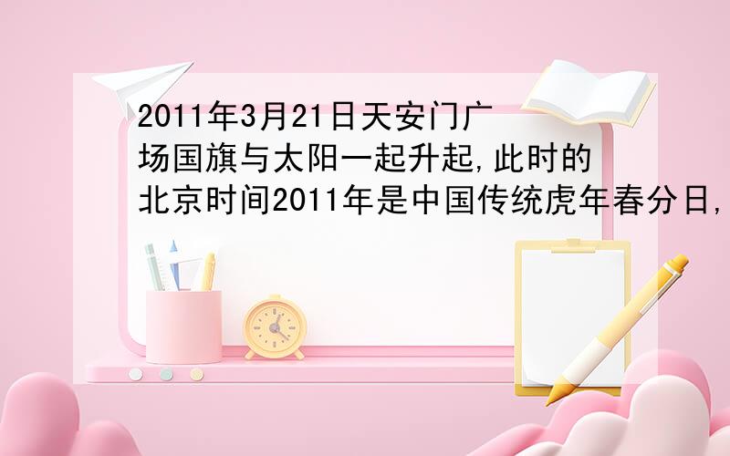 2011年3月21日天安门广场国旗与太阳一起升起,此时的北京时间2011年是中国传统虎年春分日,该日黎明天安门广场的国旗与太阳一起冉冉升起.据此回答问题.此时北京时间是?A5:44 B6:00 C6:16 D7:20 那