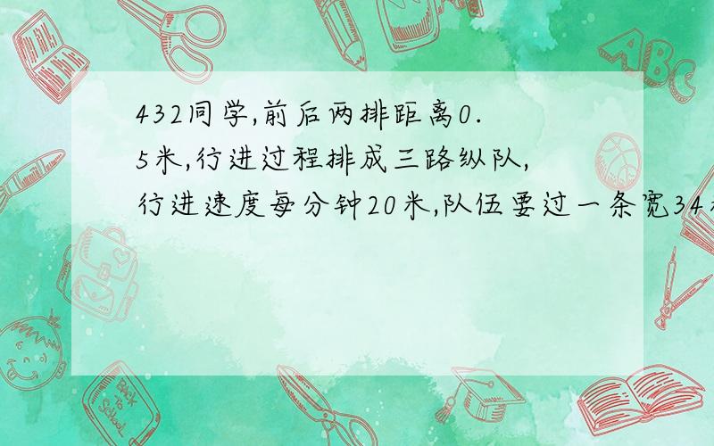 432同学,前后两排距离0.5米,行进过程排成三路纵队,行进速度每分钟20米,队伍要过一条宽34米的路需几分.哥哥姐姐们帮帮忙,麻烦给一下列式.