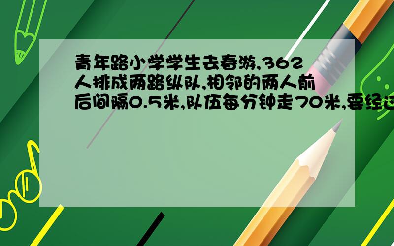 青年路小学学生去春游,362人排成两路纵队,相邻的两人前后间隔0.5米,队伍每分钟走70米,要经过一座长750米的大桥,如果不考虑学生身体侧面的宽度,那么从队伍上桥到排尾离桥要多少分钟?