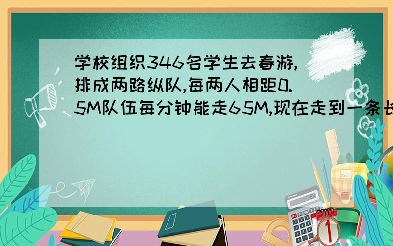 学校组织346名学生去春游,排成两路纵队,每两人相距0.5M队伍每分钟能走65M,现在走到一条长889M的桥,要多少分钟?