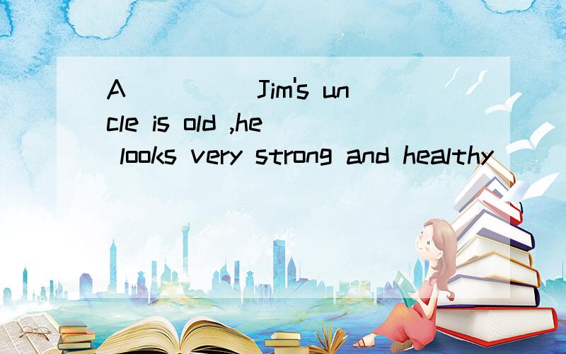 A_____Jim's uncle is old ,he looks very strong and healthy