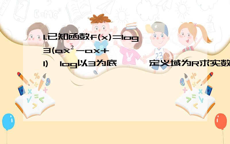 1.已知函数f(x)=log3(ax²-ax+1)【log以3为底……】定义域为R求实数a的取值范围 2.【还是此函数2.【还是此函数】当值域为R时,求a的取值范围?有详解 讲明白点,