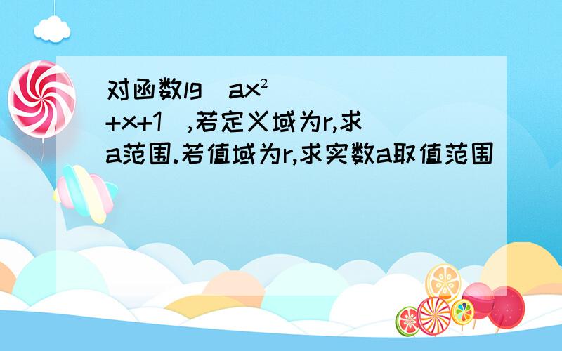 对函数lg(ax²+x+1),若定义域为r,求a范围.若值域为r,求实数a取值范围