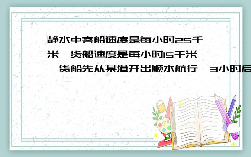 静水中客船速度是每小时25千米,货船速度是每小时15千米,货船先从某港开出顺水航行,3小时后客般同方向开若水流速度为每小5千米,客船几小时可以追上货船?