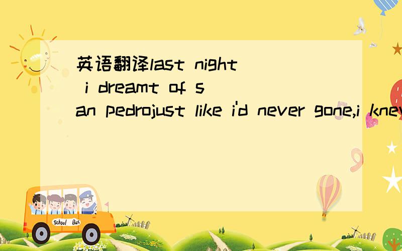 英语翻译last night i dreamt of san pedrojust like i'd never gone,i knew the songa young girl with eyes like the desertit all seems like yesterday,not far awaychorustropical the island breezeall of nature,wild and freethis is where i long to bela