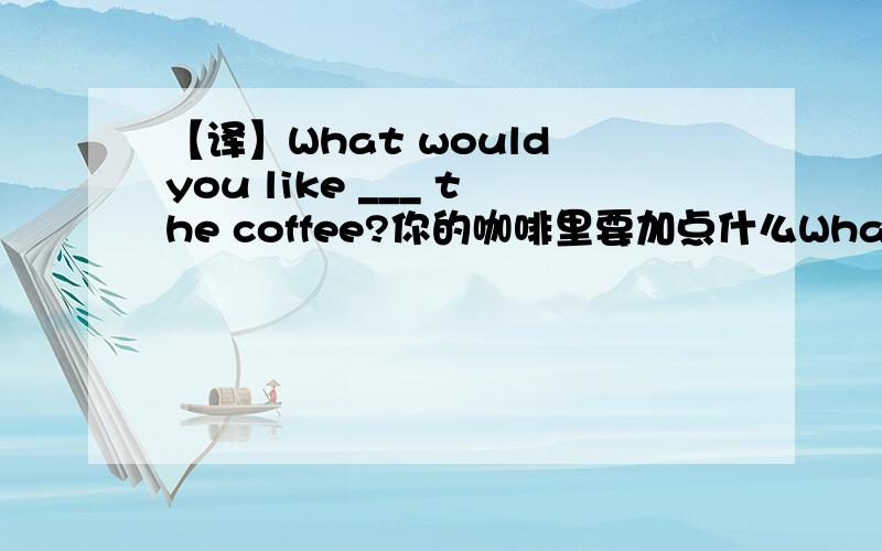 【译】What would you like ___ the coffee?你的咖啡里要加点什么What would you like ___ the coffee?你的咖啡里要加点什么