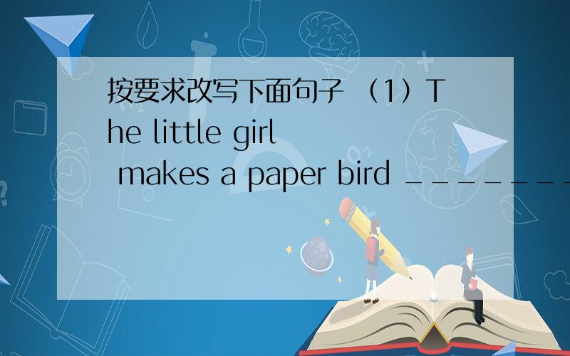 按要求改写下面句子 （1）The little girl makes a paper bird _________(be going ...)_____________(be going to ...) _____________(made) （2） The children have dinner at home ___________(be going ...)_________________(be going to)__________