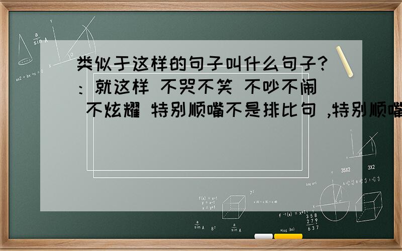 类似于这样的句子叫什么句子?：就这样 不哭不笑 不吵不闹 不炫耀 特别顺嘴不是排比句 ,特别顺嘴啊,你读读：不哭不笑,不吵不闹 不炫耀,好像都是说一个字似的