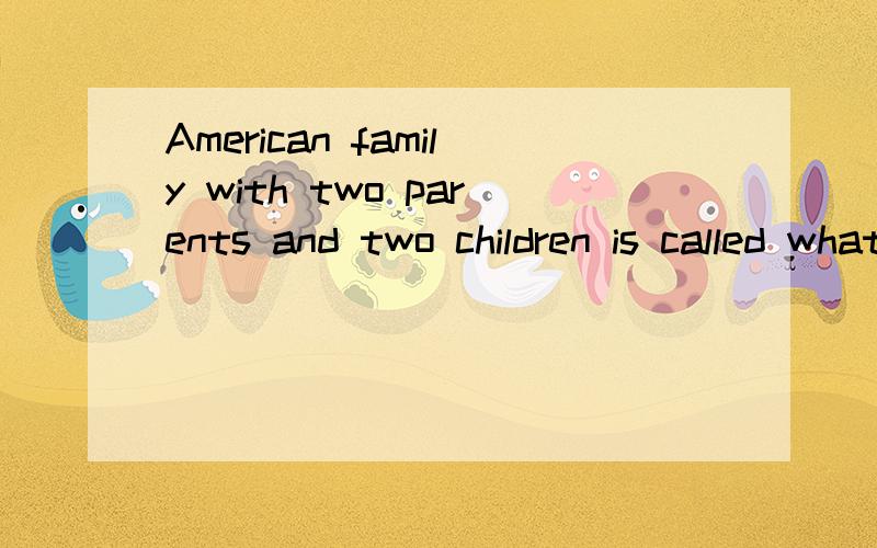 American family with two parents and two children is called what?