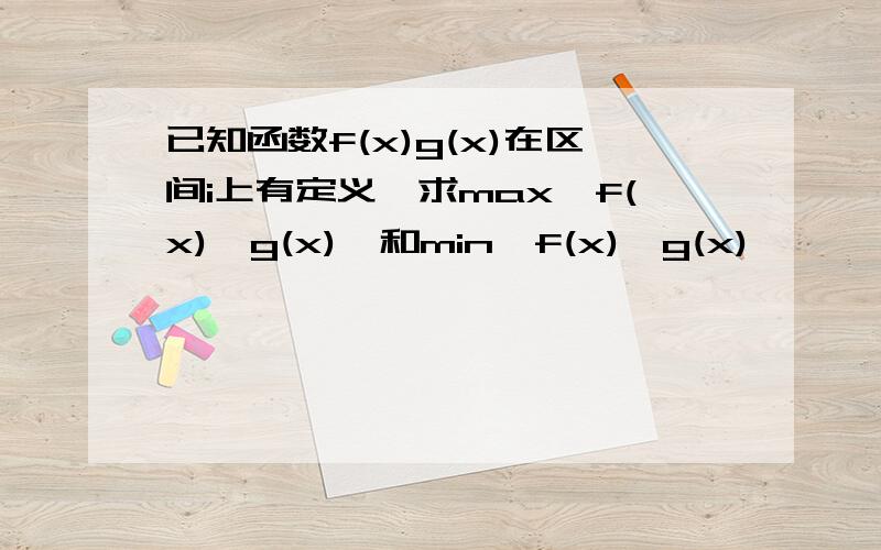 已知函数f(x)g(x)在区间i上有定义,求max{f(x),g(x)}和min{f(x),g(x)},