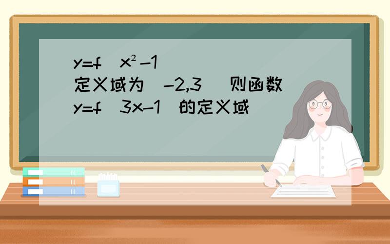 y=f(x²-1)定义域为(-2,3) 则函数y=f（3x-1）的定义域