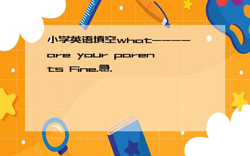 小学英语填空what----are your parents Fine.急.