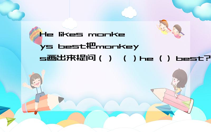 He likes monkeys best把monkeys画出来提问（） （）he ( ) best?