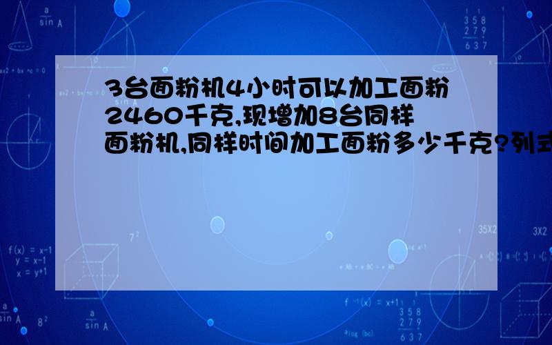 3台面粉机4小时可以加工面粉2460千克,现增加8台同样面粉机,同样时间加工面粉多少千克?列式计算