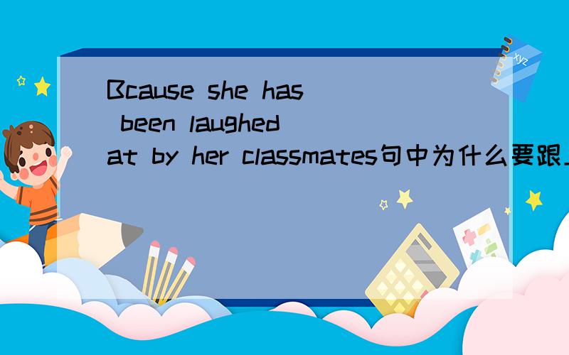 Bcause she has been laughed at by her classmates句中为什么要跟上at?